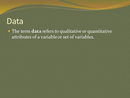 Data The term data refers to qualitative or quantitative attributes of a variable or set of variables.