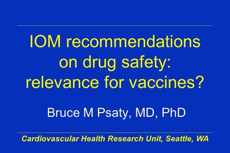 Cardiovascular Health Research Unit, Seattle, WA IOM recommendations on drug safety: relevance for vaccines? Bruce M Psaty, MD, PhD.