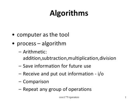 Cosc175/operators1 Algorithms computer as the tool process – algorithm –Arithmetic: addition,subtraction,multiplication,division –Save information for.