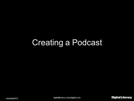 Creating a Podcast digitalliteracy.rosendigital.com mluhtala2012.