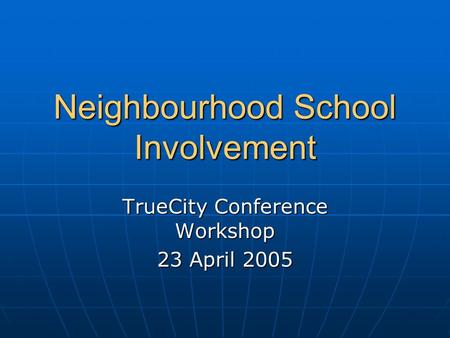 Neighbourhood School Involvement TrueCity Conference Workshop 23 April 2005.