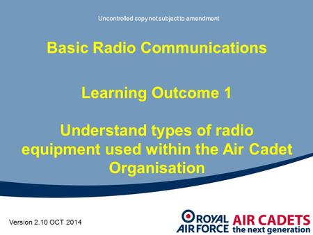 Version 2.10 OCT 2014 Basic Radio Communications Learning Outcome 1 Understand types of radio equipment used within the Air Cadet Organisation Uncontrolled.