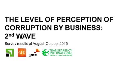 1 THE LEVEL OF PERCEPTION OF CORRUPTION BY BUSINESS: 2 nd WAVE Survey results of August-October 2015.