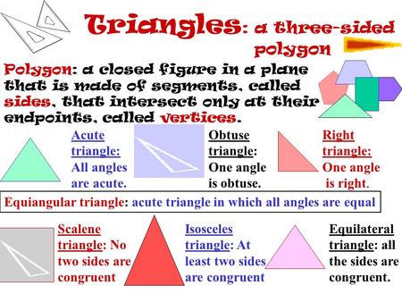 Triangles : a three-sided polygon Polygon: a closed figure in a plane that is made of segments, called sides, that intersect only at their endpoints,