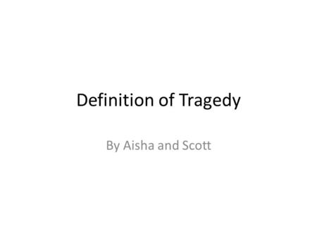 Definition of Tragedy By Aisha and Scott. What is Tragedy? Tragedy is a serious action that is imitated through drama It is written in a beautiful way,