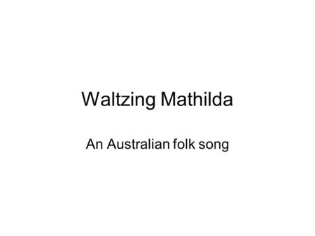 Waltzing Mathilda An Australian folk song. A swagman This a real swagman (in Australian) or hobo (in English). He carries a « swag », a bag or a rolled.