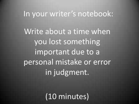 In your writer’s notebook: Write about a time when you lost something important due to a personal mistake or error in judgment. (10 minutes)