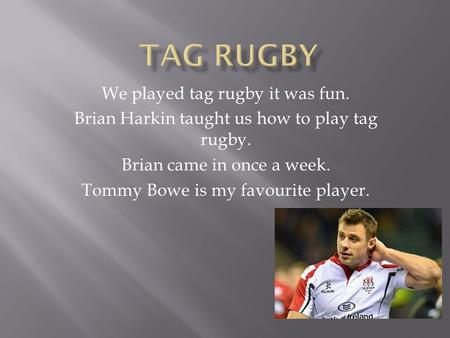 We played tag rugby it was fun. Brian Harkin taught us how to play tag rugby. Brian came in once a week. Tommy Bowe is my favourite player.