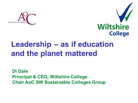 Leadership – as if education and the planet mattered Di Dale Principal & CEO, Wiltshire College Chair AoC SW Sustainable Colleges Group.