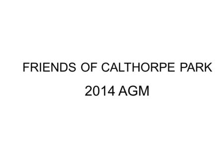 FRIENDS OF CALTHORPE PARK 2014 AGM.  Welcome  Agenda  Review of the Year & Finances  Development Projects – Russell Hunt  Sensory Garden  Wildflower.