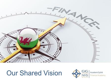 Our Shared Vision. Our Ambition.... To create a Finance Function that is...... Best suited to Wales but comparable with the best anywhere.