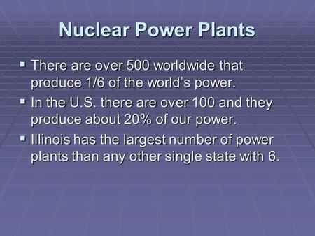 Nuclear Power Plants  There are over 500 worldwide that produce 1/6 of the world’s power.  In the U.S. there are over 100 and they produce about 20%