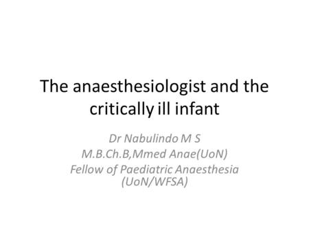 The anaesthesiologist and the critically ill infant Dr Nabulindo M S M.B.Ch.B,Mmed Anae(UoN) Fellow of Paediatric Anaesthesia (UoN/WFSA)