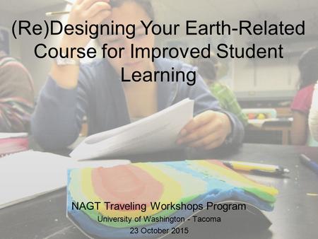 (Re)Designing Your Earth-Related Course for Improved Student Learning NAGT Traveling Workshops Program University of Washington - Tacoma 23 October 2015.