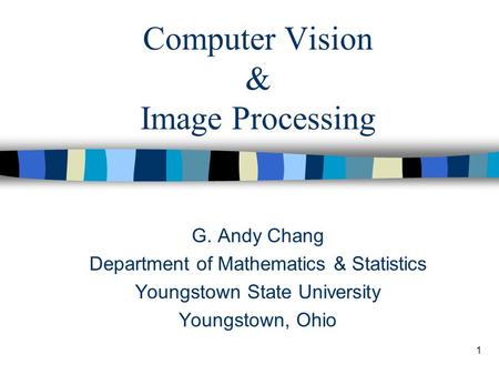 1 Computer Vision & Image Processing G. Andy Chang Department of Mathematics & Statistics Youngstown State University Youngstown, Ohio.