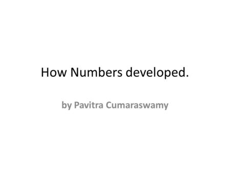 How Numbers developed. by Pavitra Cumaraswamy. The history of Ancients using numbers The best known ancient numeral system is Roman numerals. In the 14.