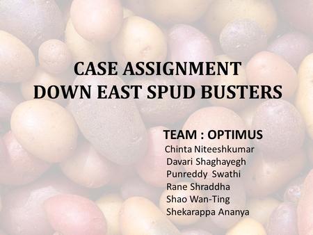 CASE ASSIGNMENT DOWN EAST SPUD BUSTERS TEAM : OPTIMUS Chinta Niteeshkumar Davari Shaghayegh Punreddy Swathi Rane Shraddha Shao Wan-Ting Shekarappa Ananya.