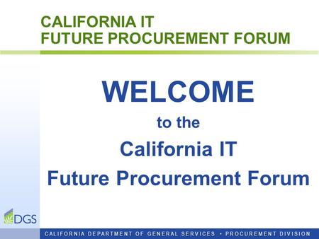 CALIFORNIA IT FUTURE PROCUREMENT FORUM WELCOME to the California IT Future Procurement Forum C A L I F O R N I A D E P A R T M E N T O F G E N E R A L.