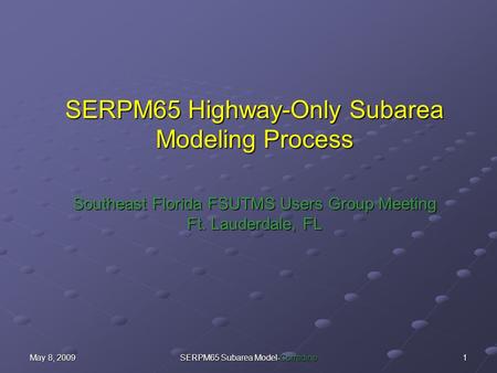 May 8, 2009 SERPM65 Subarea Model-Corradino 1 SERPM65 Highway-Only Subarea Modeling Process Southeast Florida FSUTMS Users Group Meeting Ft. Lauderdale,