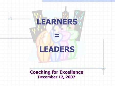 Coaching for Excellence December 12, 2007 LEARNERS = LEADERS.