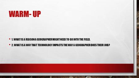 WARM- UP 1. WHAT IS A REASON A GEOGRAPHER MIGHT NEED TO GO INTO THE FIELD. 2. WHAT IS A WAY THAT TECHNOLOGY IMPACTS THE WAY A GEOGRAPHER DOES THEIR JOB?