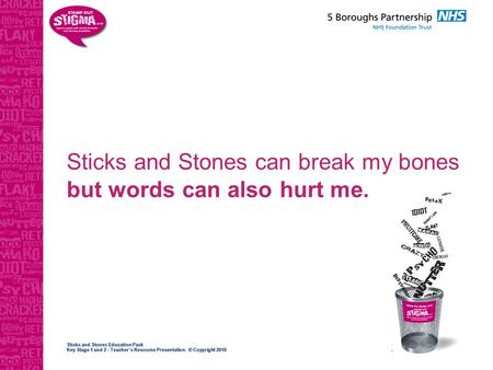 Sticks and Stones Education Pack Key Stage 1 and 2 - Teacher’s Resource Presentation. © Copyright 2010 Sticks and Stones can break my bones but words can.