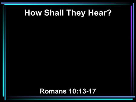 How Shall They Hear? Romans 10:13-17. 13 For whoever calls on the name of the LORD shall be saved. 14 How then shall they call on Him in whom they have.