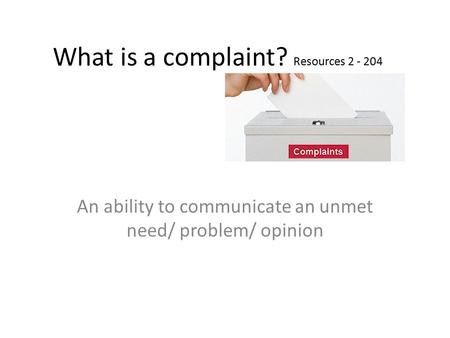 What is a complaint? Resources 2 - 204 An ability to communicate an unmet need/ problem/ opinion.