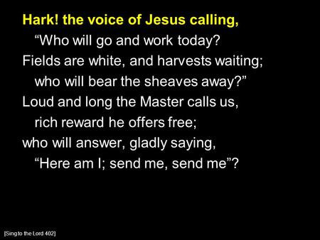 Hark! the voice of Jesus calling, “Who will go and work today? Fields are white, and harvests waiting; who will bear the sheaves away?” Loud and long the.