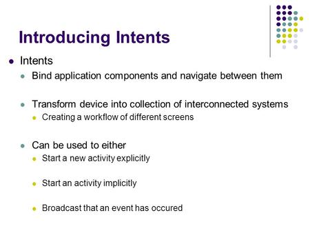 Introducing Intents Intents Bind application components and navigate between them Transform device into collection of interconnected systems Creating a.