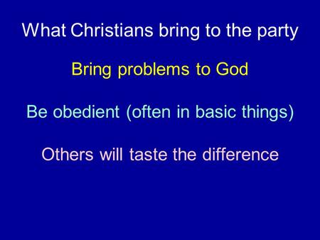 What Christians bring to the party Bring problems to God Be obedient (often in basic things) Others will taste the difference.