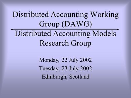 Distributed Accounting Working Group (DAWG) Distributed Accounting Models Research Group Monday, 22 July 2002 Tuesday, 23 July 2002 Edinburgh, Scotland.