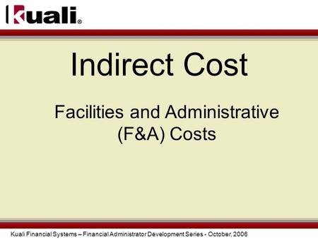 Kuali Financial Systems – Financial Administrator Development Series - October, 2006 Indirect Cost Facilities and Administrative (F&A) Costs.