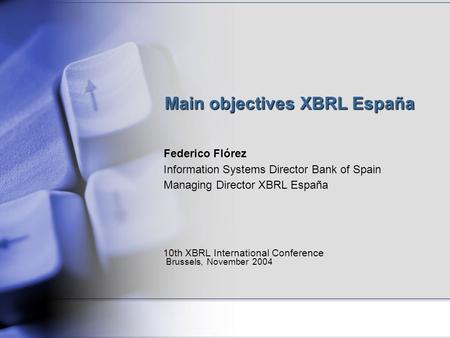 Main objectives XBRL España Federico Flórez Information Systems Director Bank of Spain Managing Director XBRL España 10th XBRL International Conference.