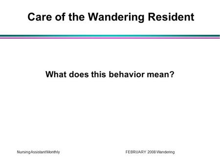 Nursing Assistant Monthly FEBRUARY 2008 Wandering What does this behavior mean? Care of the Wandering Resident.