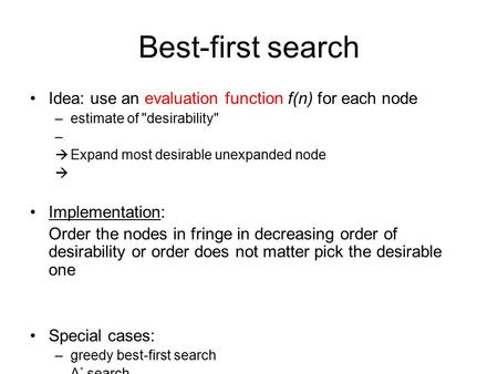 Best-first search Idea: use an evaluation function f(n) for each node –estimate of desirability  Expand most desirable unexpanded node Implementation: