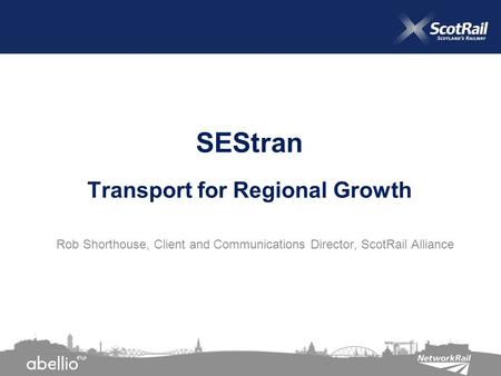 Rob Shorthouse, Client and Communications Director, ScotRail Alliance SEStran Transport for Regional Growth.