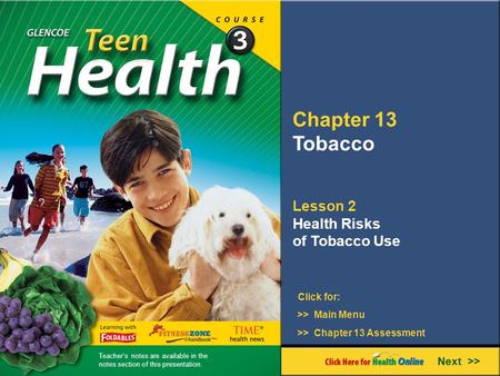 Chapter 13 Tobacco Lesson 2 Health Risks of Tobacco Use Next >> Click for: >> Main Menu >> Chapter 13 Assessment Teacher’s notes are available in the notes.