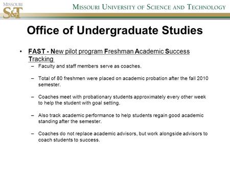 Office of Undergraduate Studies FAST - New pilot program Freshman Academic Success Tracking –Faculty and staff members serve as coaches. –Total of 80 freshmen.