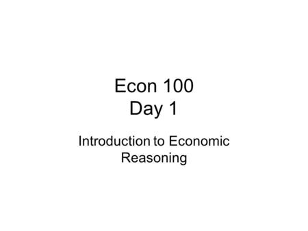 Econ 100 Day 1 Introduction to Economic Reasoning.