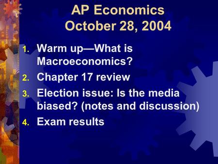 AP Economics October 28, 2004 1. Warm up—What is Macroeconomics? 2. Chapter 17 review 3. Election issue: Is the media biased? (notes and discussion) 4.