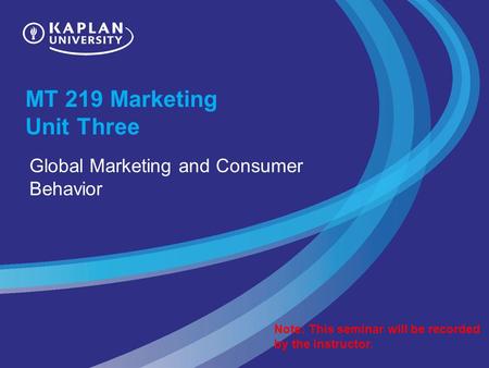 MT 219 Marketing Unit Three Global Marketing and Consumer Behavior Note: This seminar will be recorded by the instructor.