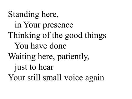 Standing here, in Your presence Thinking of the good things You have done Waiting here, patiently, just to hear Your still small voice again.