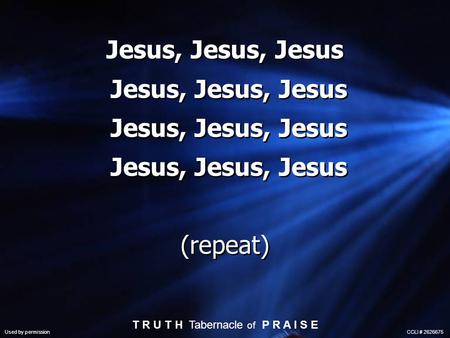 Jesus, Jesus, Jesus Jesus, Jesus, Jesus Jesus, Jesus, Jesus Jesus, Jesus, Jesus (repeat) T R U T H Tabernacle of P R A I S E Used by permission CCLI #