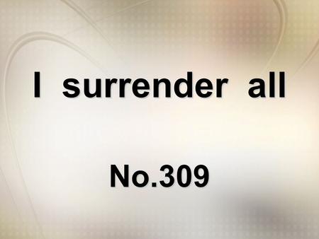 I surrender all No.309. All to Jesus I surrender All to Him I freely give; I will ever love and trust Him, In his presence daily live.