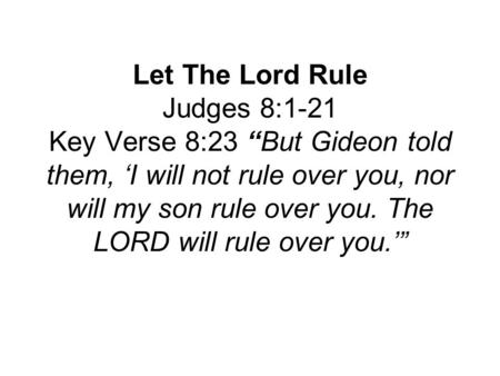 Let The Lord Rule Judges 8:1-21 Key Verse 8:23 “But Gideon told them, ‘I will not rule over you, nor will my son rule over you. The LORD will rule over.