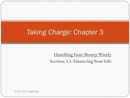 Handling Your Money Wisely Section 3.1: Financing Your Life © 2010 TSTC Publishing Taking Charge: Chapter 3.