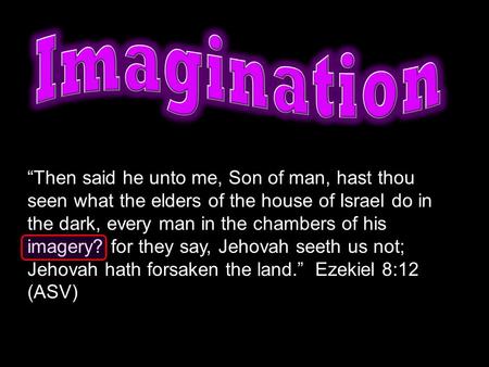 “Then said he unto me, Son of man, hast thou seen what the elders of the house of Israel do in the dark, every man in the chambers of his imagery? for.