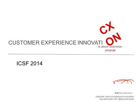 CUSTOMER EXPERIENCE INNOVATI KAYVALENZUELA corporate coach on experience innovation kayvalenzuela.com CX ON Is about business- unusual.