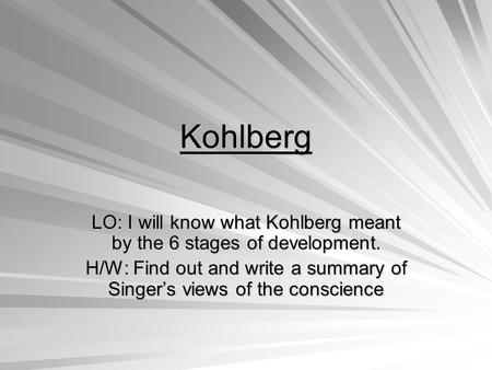 Kohlberg LO: I will know what Kohlberg meant by the 6 stages of development. H/W: Find out and write a summary of Singer’s views of the conscience.